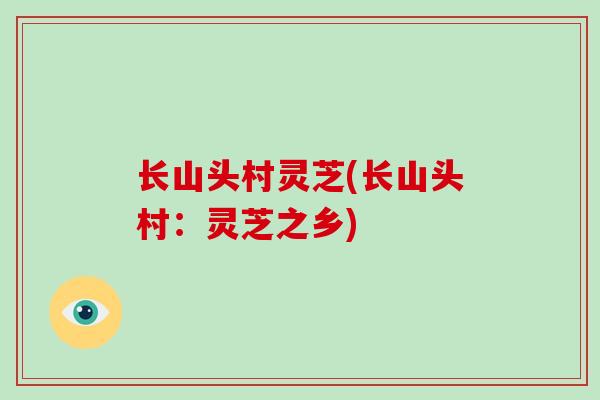 长山头村灵芝(长山头村：灵芝之乡)