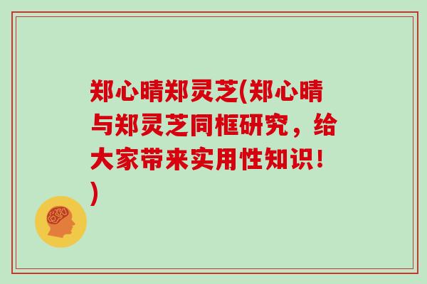 郑心晴郑灵芝(郑心晴与郑灵芝同框研究，给大家带来实用性知识！)