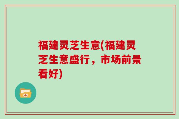 福建灵芝生意(福建灵芝生意盛行，市场前景看好)