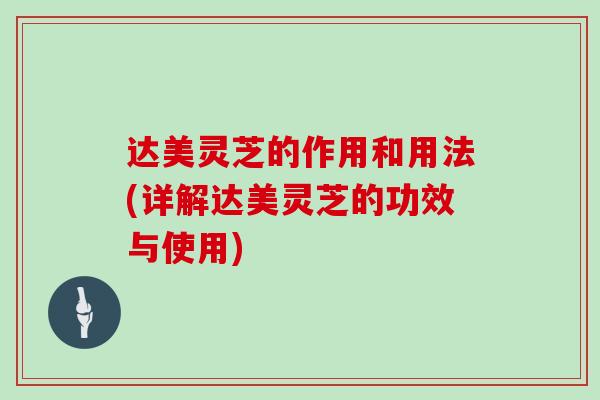 达美灵芝的作用和用法(详解达美灵芝的功效与使用)