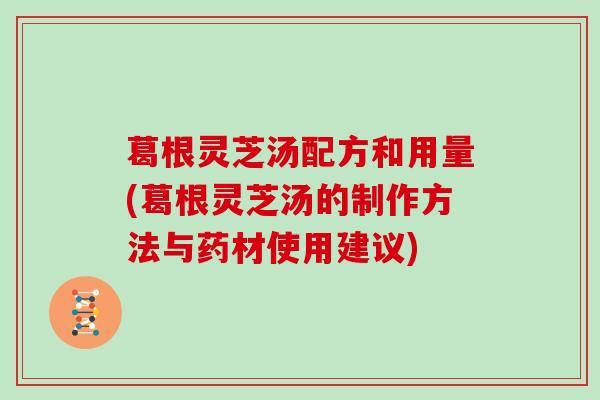 葛根灵芝汤配方和用量(葛根灵芝汤的制作方法与药材使用建议)