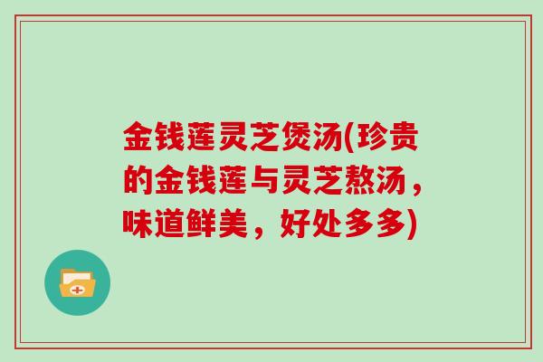 金钱莲灵芝煲汤(珍贵的金钱莲与灵芝熬汤，味道鲜美，好处多多)