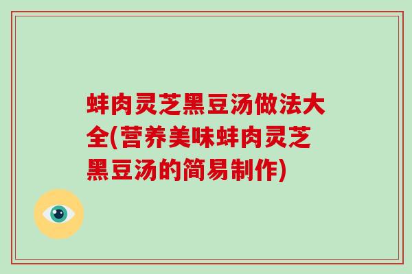蚌肉灵芝黑豆汤做法大全(营养美味蚌肉灵芝黑豆汤的简易制作)