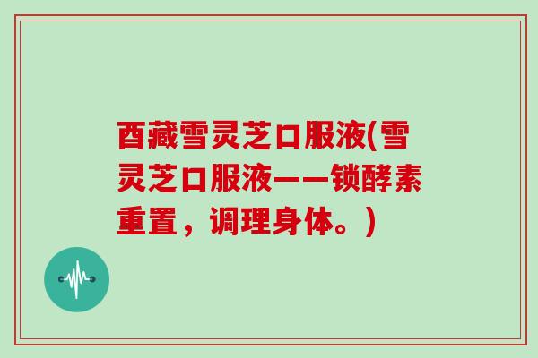 酉藏雪灵芝口服液(雪灵芝口服液——锁酵素重置,调理身体。)-第1张图片-灵芝大师 酉藏雪灵芝口服液(雪灵芝口服液——锁酵素重置,调理身体。)-第1张图片-灵芝大师