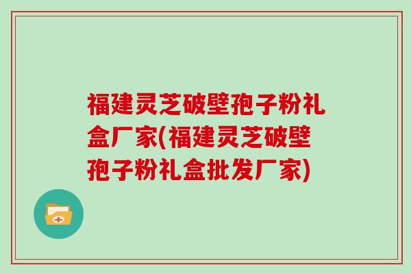 福建灵芝破壁孢子粉礼盒厂家(福建灵芝破壁孢子粉礼盒批发厂家)-第1张图片-灵芝大师 福建灵芝破壁孢子粉礼盒厂家(福建灵芝破壁孢子粉礼盒批发厂家)-第1张图片-灵芝大师