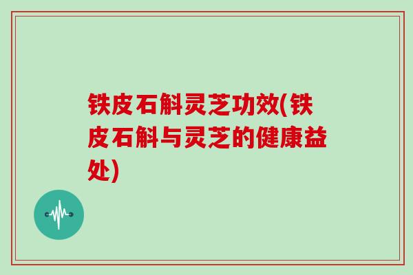 铁皮石斛灵芝功效(铁皮石斛与灵芝的健康益处)