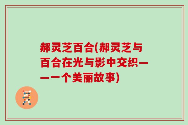 郝灵芝百合(郝灵芝与百合在光与影中交织——一个美丽故事)