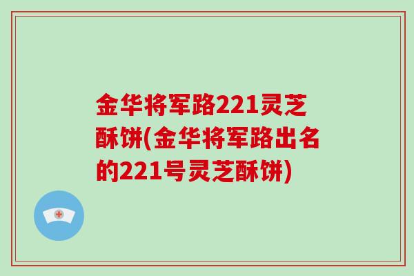 金华将军路221灵芝酥饼(金华将军路出名的221号灵芝酥饼)-第1张图片-灵芝大师 金华将军路221灵芝酥饼(金华将军路出名的221号灵芝酥饼)-第1张图片-灵芝大师