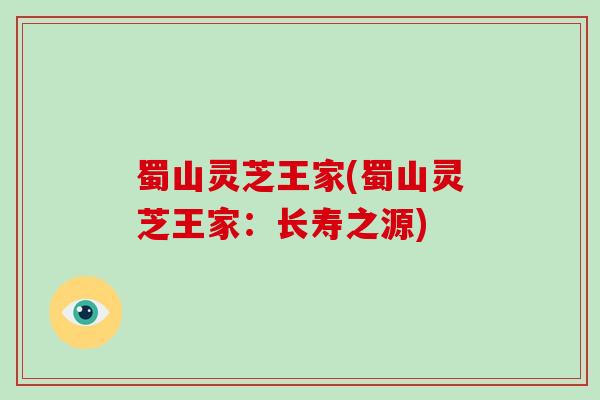 蜀山灵芝王家(蜀山灵芝王家：长寿之源)