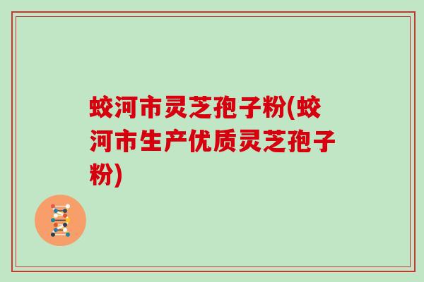 蛟河市灵芝孢子粉(蛟河市生产优质灵芝孢子粉)