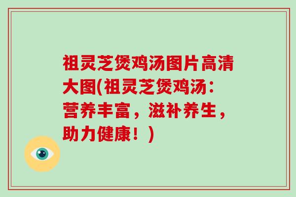 祖灵芝煲鸡汤图片高清大图(祖灵芝煲鸡汤：营养丰富，滋补养生，助力健康！)