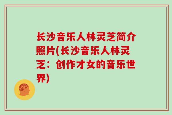 长沙音乐人林灵芝简介照片(长沙音乐人林灵芝：创作才女的音乐世界)