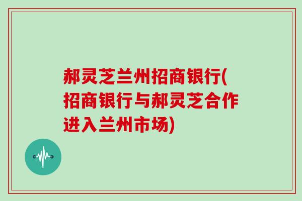 郝灵芝兰州招商银行(招商银行与郝灵芝合作进入兰州市场)