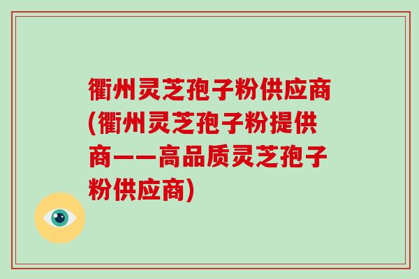 衢州灵芝孢子粉供应商(衢州灵芝孢子粉提供商——高品质灵芝孢子粉供应商)