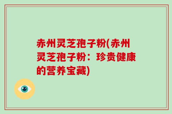 赤州灵芝孢子粉(赤州灵芝孢子粉：珍贵健康的营养宝藏)