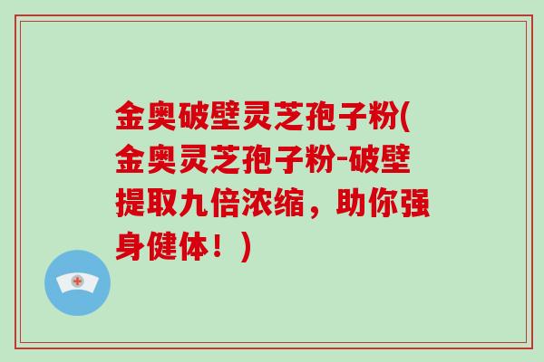 金奥破壁灵芝孢子粉(金奥灵芝孢子粉-破壁提取九倍浓缩,助你强身健体!)-第1张图片-灵芝大师 金奥破壁灵芝孢子粉(金奥灵芝孢子粉-破壁提取九倍浓缩,助你强身健体!)-第1张图片-灵芝大师