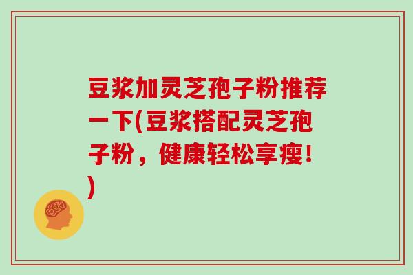 豆浆加灵芝孢子粉推荐一下(豆浆搭配灵芝孢子粉，健康轻松享瘦！)