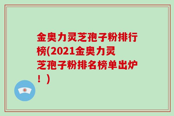 金奥力灵芝孢子粉排行榜(2021金奥力灵芝孢子粉排名榜单出炉!)-第1张图片-灵芝大师 金奥力灵芝孢子粉排行榜(2021金奥力灵芝孢子粉排名榜单出炉!)-第1张图片-灵芝大师
