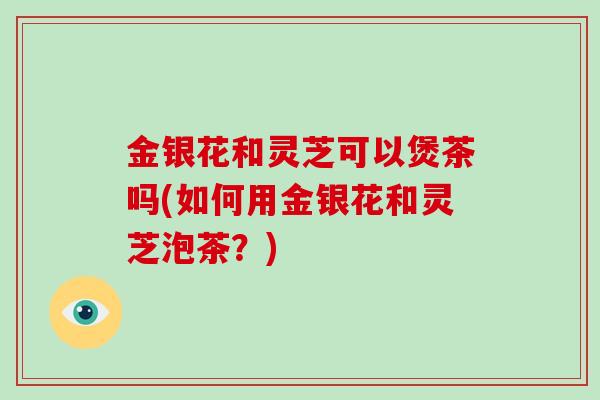 金银花和灵芝可以煲茶吗(如何用金银花和灵芝泡茶?)-第1张图片-灵芝大师 金银花和灵芝可以煲茶吗(如何用金银花和灵芝泡茶?)-第1张图片-灵芝大师