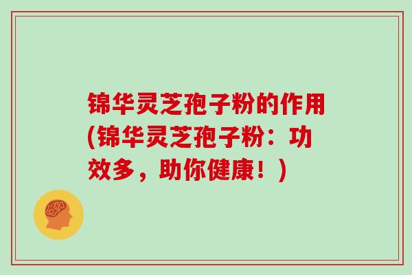 锦华灵芝孢子粉的作用(锦华灵芝孢子粉：功效多，助你健康！)