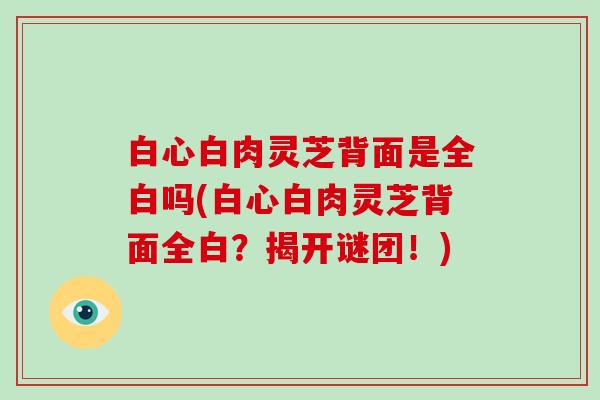 白心白肉灵芝背面是全白吗(白心白肉灵芝背面全白?揭开谜团!)-第1张图片-灵芝大师 白心白肉灵芝背面是全白吗(白心白肉灵芝背面全白?揭开谜团!)-第1张图片-灵芝大师