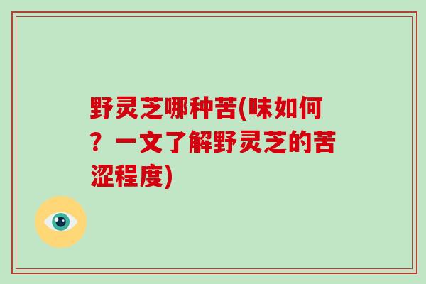 野灵芝哪种苦(味如何？一文了解野灵芝的苦涩程度)