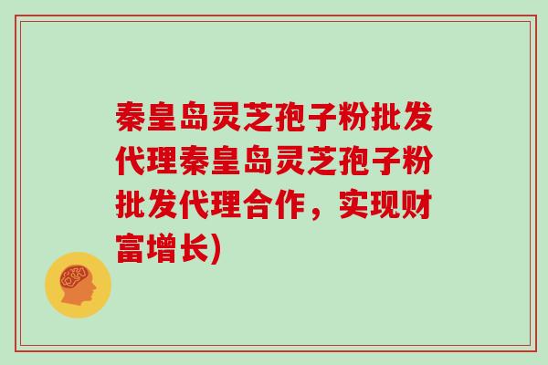 秦皇岛灵芝孢子粉批发代理秦皇岛灵芝孢子粉批发代理合作，实现财富增长)