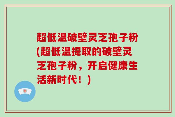 超低温破壁灵芝孢子粉(超低温提取的破壁灵芝孢子粉,开启健康生活新时代!)-第1张图片-灵芝大师 超低温破壁灵芝孢子粉(超低温提取的破壁灵芝孢子粉,开启健康生活新时代!)-第1张图片-灵芝大师