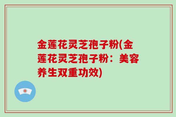 金莲花灵芝孢子粉(金莲花灵芝孢子粉：美容养生双重功效)
