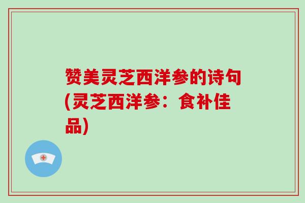 赞美灵芝西洋参的诗句(灵芝西洋参：食补佳品)
