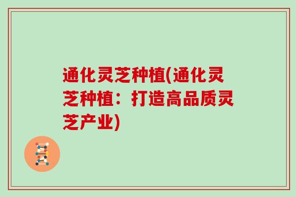 通化灵芝种植(通化灵芝种植：打造高品质灵芝产业)