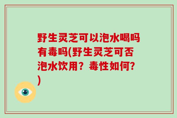 野生灵芝可以泡水喝吗有毒吗(野生灵芝可否泡水饮用?毒性如何?)-第1张图片-灵芝大师 野生灵芝可以泡水喝吗有毒吗(野生灵芝可否泡水饮用?毒性如何?)-第1张图片-灵芝大师