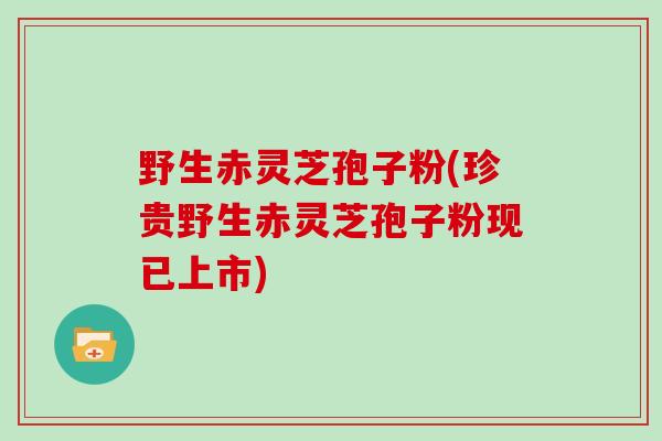 野生赤灵芝孢子粉(珍贵野生赤灵芝孢子粉现已上市)