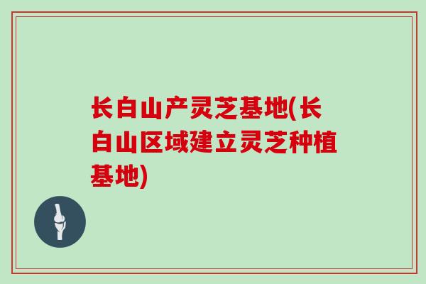 长白山产灵芝基地(长白山区域建立灵芝种植基地)-第1张图片-灵芝大师 长白山产灵芝基地(长白山区域建立灵芝种植基地)-第1张图片-灵芝大师