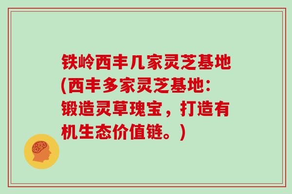 铁岭西丰几家灵芝基地(西丰多家灵芝基地：锻造灵草瑰宝，打造有机生态价值链。)