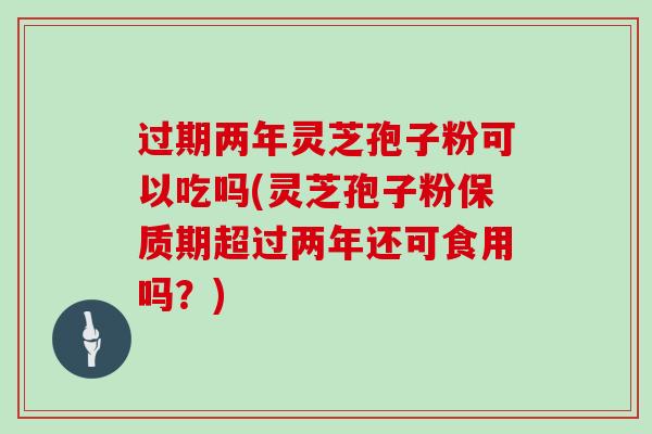 过期两年灵芝孢子粉可以吃吗(灵芝孢子粉保质期超过两年还可食用吗?)-第1张图片-灵芝大师 过期两年灵芝孢子粉可以吃吗(灵芝孢子粉保质期超过两年还可食用吗?)-第1张图片-灵芝大师