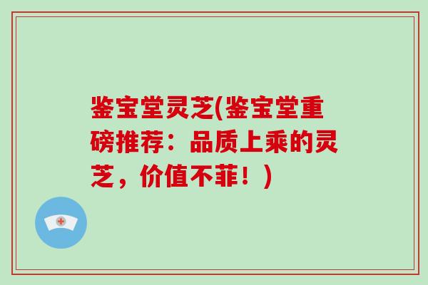 鉴宝堂灵芝(鉴宝堂重磅推荐:品质上乘的灵芝,价值不菲!)-第1张图片-灵芝大师 鉴宝堂灵芝(鉴宝堂重磅推荐:品质上乘的灵芝,价值不菲!)-第1张图片-灵芝大师