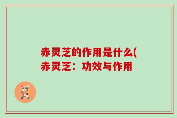 赤灵芝的作用是什么(赤灵芝：功效与作用