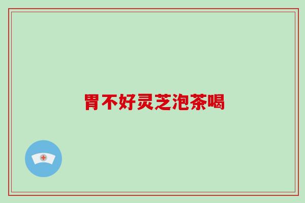 胃不好灵芝泡茶喝