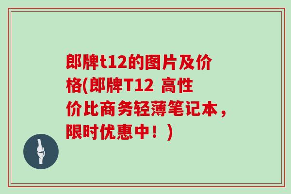 郎牌t12的图片及价格(郎牌T12 高性价比商务轻薄笔记本,限时优惠中!)-第1张图片-灵芝大师 郎牌t12的图片及价格(郎牌T12 高性价比商务轻薄笔记本,限时优惠中!)-第1张图片-灵芝大师