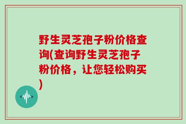 野生灵芝孢子粉价格查询(查询野生灵芝孢子粉价格，让您轻松购买)