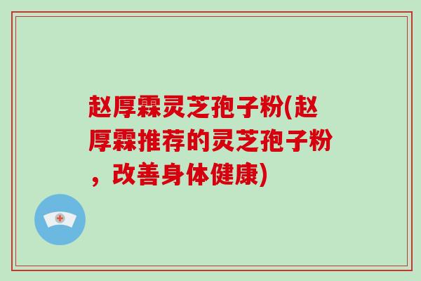 赵厚霖灵芝孢子粉(赵厚霖推荐的灵芝孢子粉,改善身体健康)-第1张图片-灵芝大师 赵厚霖灵芝孢子粉(赵厚霖推荐的灵芝孢子粉,改善身体健康)-第1张图片-灵芝大师