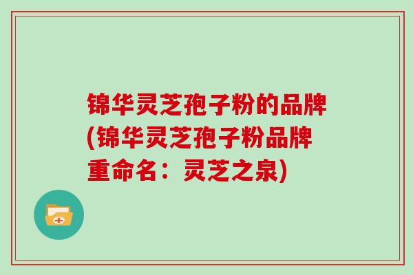 锦华灵芝孢子粉的品牌(锦华灵芝孢子粉品牌重命名：灵芝之泉)