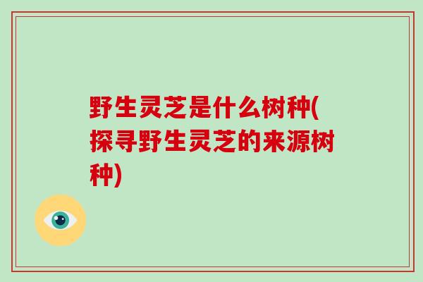 野生灵芝是什么树种(探寻野生灵芝的来源树种)
