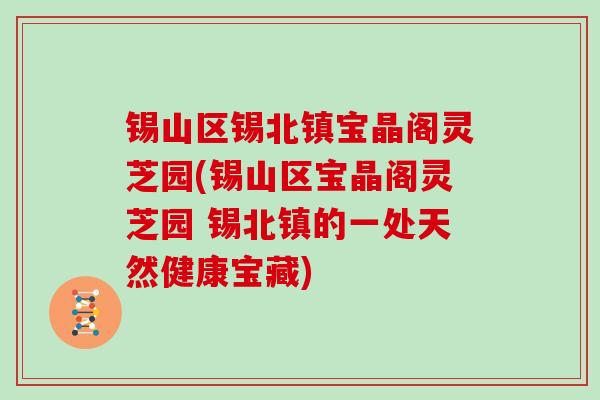 锡山区锡北镇宝晶阁灵芝园(锡山区宝晶阁灵芝园 锡北镇的一处天然健康宝藏)