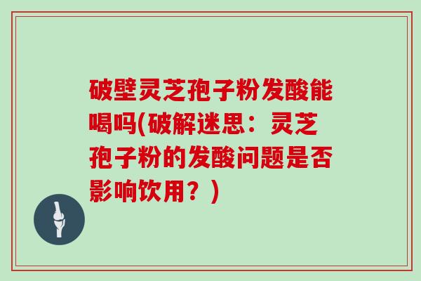 破壁灵芝孢子粉发酸能喝吗(破解迷思:灵芝孢子粉的发酸问题是否影响饮用?)-第1张图片-灵芝大师 破壁灵芝孢子粉发酸能喝吗(破解迷思:灵芝孢子粉的发酸问题是否影响饮用?)-第1张图片-灵芝大师