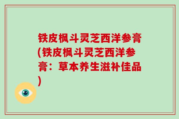 铁皮枫斗灵芝西洋参膏(铁皮枫斗灵芝西洋参膏：草本养生滋补佳品)