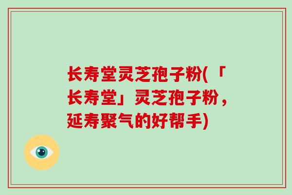 长寿堂灵芝孢子粉(「长寿堂」灵芝孢子粉，延寿聚气的好帮手)