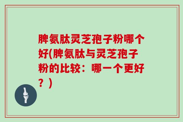 脾氨肽灵芝孢子粉哪个好(脾氨肽与灵芝孢子粉的比较：哪一个更好？)
