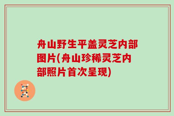 舟山野生平盖灵芝内部图片(舟山珍稀灵芝内部照片首次呈现)